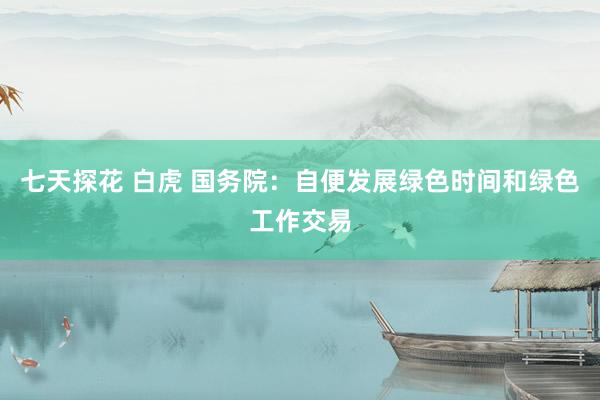 七天探花 白虎 国务院：自便发展绿色时间和绿色工作交易