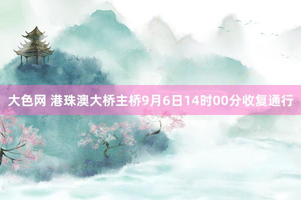 大色网 港珠澳大桥主桥9月6日14时00分收复通行