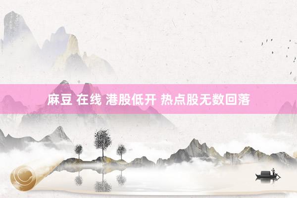 麻豆 在线 港股低开 热点股无数回落