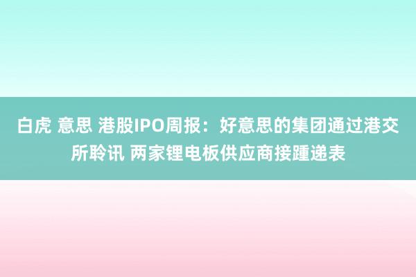 白虎 意思 港股IPO周报：好意思的集团通过港交所聆讯 两家锂电板供应商接踵递表