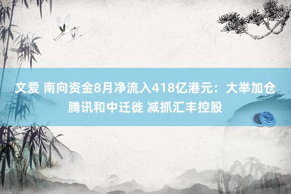 文爱 南向资金8月净流入418亿港元：大举加仓腾讯和中迁徙 减抓汇丰控股