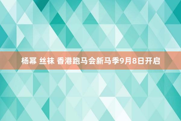 杨幂 丝袜 香港跑马会新马季9月8日开启