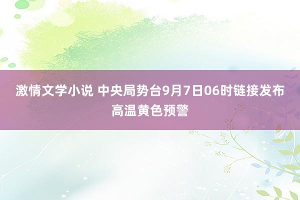 激情文学小说 中央局势台9月7日06时链接发布高温黄色预警