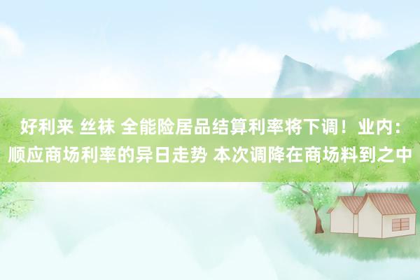 好利来 丝袜 全能险居品结算利率将下调！业内：顺应商场利率的异日走势 本次调降在商场料到之中