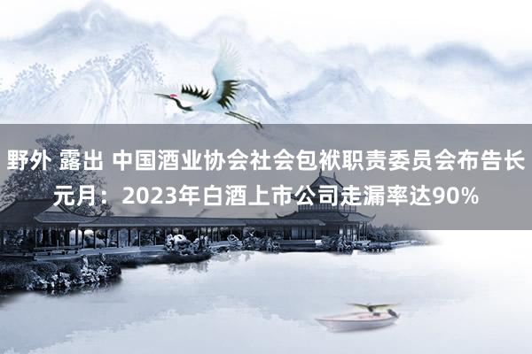 野外 露出 中国酒业协会社会包袱职责委员会布告长元月：2023年白酒上市公司走漏率达90%