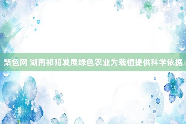 聚色网 湖南祁阳发展绿色农业为栽植提供科学依据
