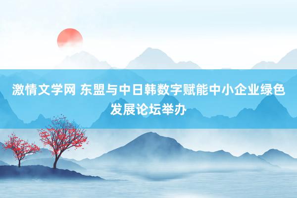 激情文学网 东盟与中日韩数字赋能中小企业绿色发展论坛举办