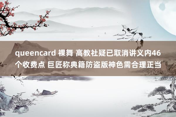 queencard 裸舞 高教社疑已取消讲义内46个收费点 巨匠称典籍防盗版神色需合理正当