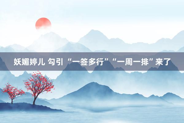 妖媚婷儿 勾引 “一签多行”“一周一排”来了