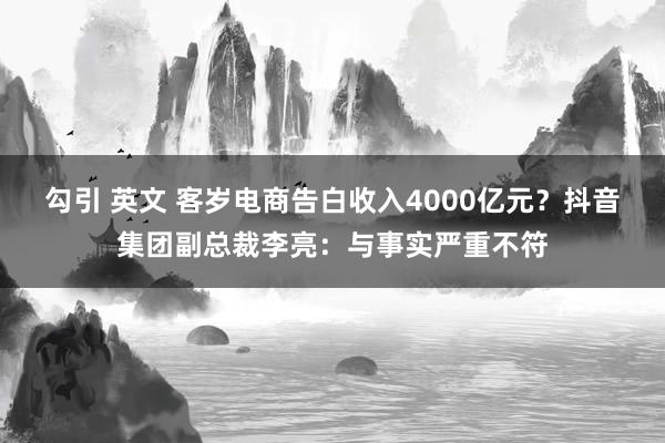 勾引 英文 客岁电商告白收入4000亿元？抖音集团副总裁李亮：与事实严重不符