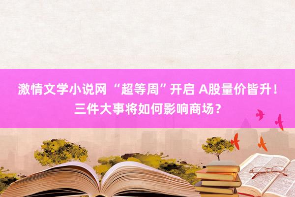 激情文学小说网 “超等周”开启 A股量价皆升！三件大事将如何影响商场？