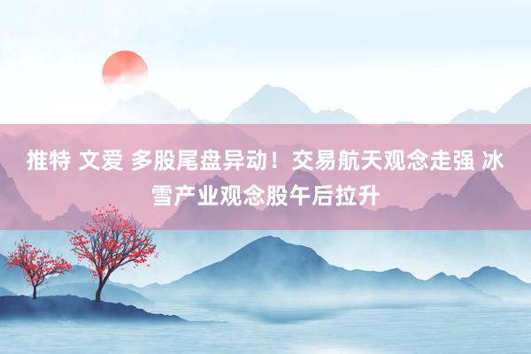 推特 文爱 多股尾盘异动！交易航天观念走强 冰雪产业观念股午后拉升