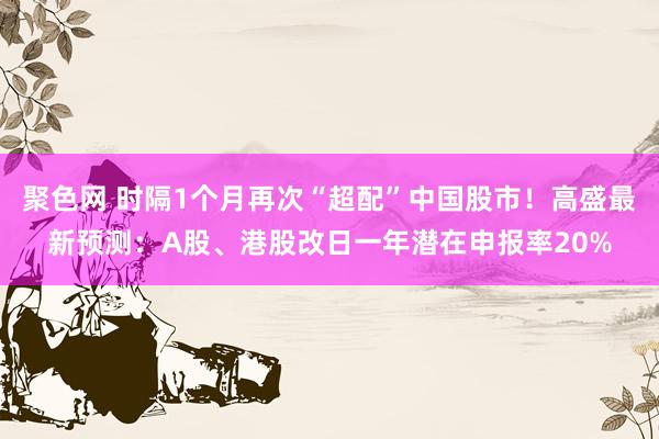 聚色网 时隔1个月再次“超配”中国股市！高盛最新预测：A股、港股改日一年潜在申报率20%