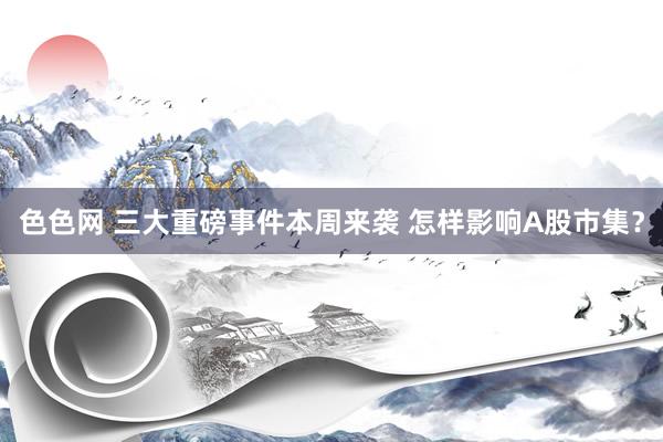 色色网 三大重磅事件本周来袭 怎样影响A股市集？