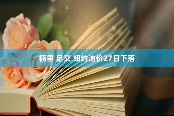 楠里 足交 纽约油价27日下落