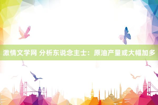激情文学网 分析东说念主士：原油产量或大幅加多