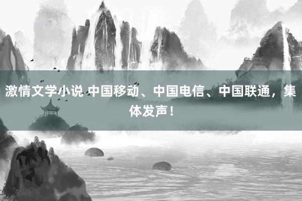 激情文学小说 中国移动、中国电信、中国联通，集体发声！