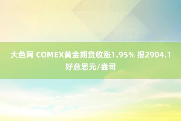 大色网 COMEX黄金期货收涨1.95% 报2904.1好意思元/盎司