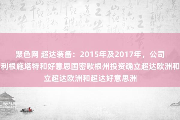 聚色网 超达装备：2015年及2017年，公司分手在德国塞利根施塔特和好意思国密歇根州投资确立超达欧洲和超达好意思洲