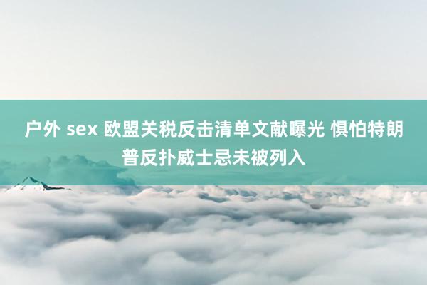 户外 sex 欧盟关税反击清单文献曝光 惧怕特朗普反扑威士忌未被列入